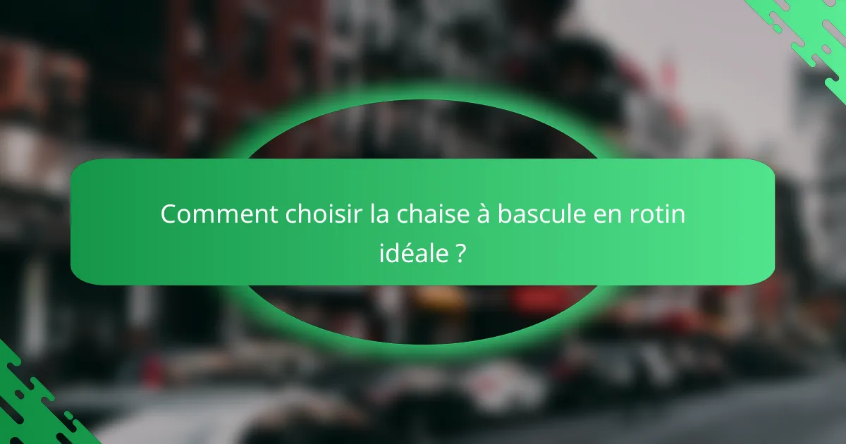 Comment choisir la chaise à bascule en rotin idéale ?
